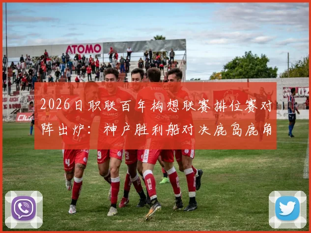 2026日职联百年构想联赛排位赛对阵出炉：神户胜利船对决鹿岛鹿角，名古屋鲸八激战町田泽维亚