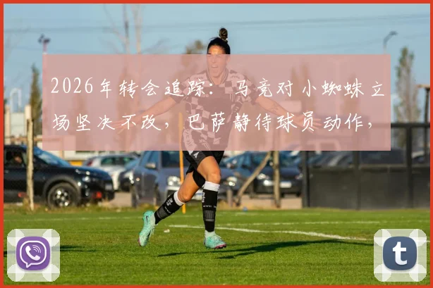 2026年转会追踪：马竞对小蜘蛛立场坚决不改，巴萨静待球员动作，交易僵局深度剖析