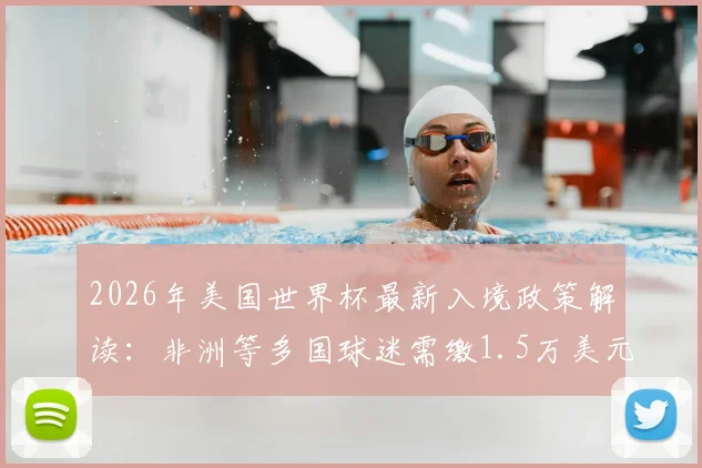 2026年美国世界杯最新入境政策解读:非洲等多国球迷需缴1.5万美元保证金,赴美观赛费用与签证申请全指南