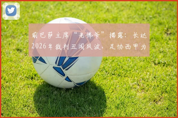前巴萨主席“老佛爷”揭露：长达2026年裁判丑闻风波，足协西甲为何集体沉默？
