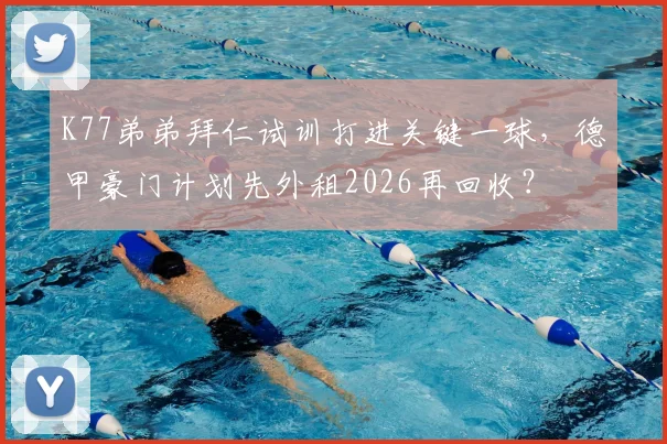 K77弟弟拜仁试训打进关键一球,德甲豪门计划先外租2026再回收?