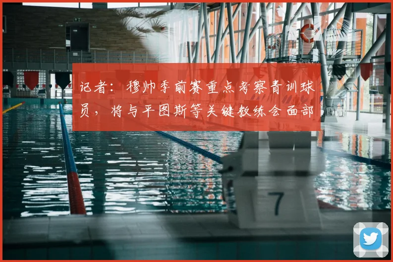 记者:穆帅季前赛重点考察青训球员,将与平图斯等关键教练会面部署2026新赛季