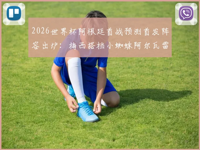 2026世界杯阿根廷首战预测首发阵容出炉：梅西搭档小蜘蛛阿尔瓦雷斯，罗梅罗、马丁内斯联袂出战