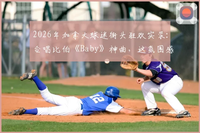 2026年加拿大球迷街头狂欢实录：合唱比伯《Baby》神曲，这氛围感直接拉满！