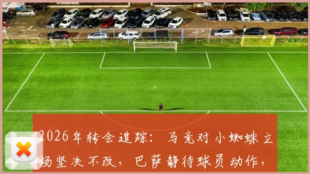 2026年转会追踪:马竞对小蜘蛛立场坚决不改,巴萨静待球员动作,交易僵局深度剖析