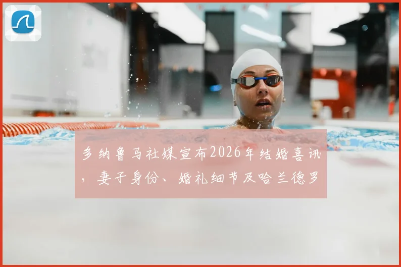 多纳鲁马社媒宣布2026年结婚喜讯，妻子身份、婚礼细节及哈兰德罗马诺等球星祝福全解析