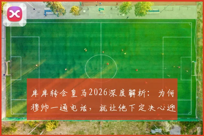 库库转会皇马2026深度解析：为何穆帅一通电话，就让他下定决心迎接生涯最重要一步？
