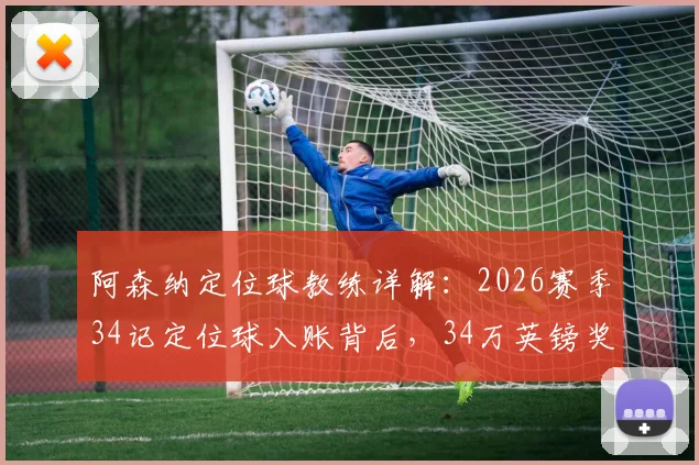 阿森纳定位球教练详解:2026赛季34记定位球入账背后,34万英镑奖金机制如何运作