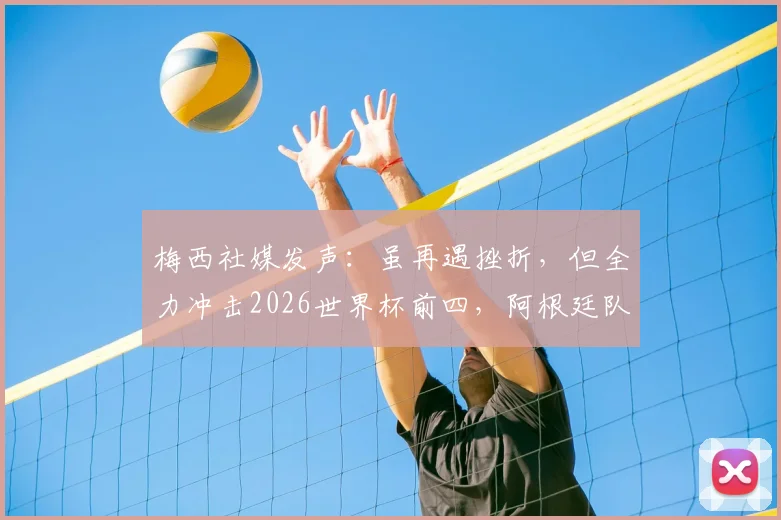 梅西社媒发声：虽再遇挫折，但全力冲击2026世界杯前四，阿根廷队永不放弃！