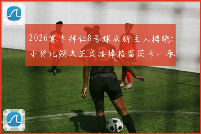 2026赛季拜仁8号球衣新主人揭晓：小将比朔夫正式接棒格雷茨卡，承载传奇号码的期望与压力