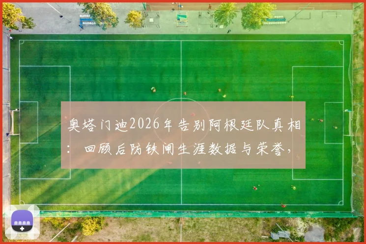 奥塔门迪2026年告别阿根廷队真相：回顾后防铁闸生涯数据与荣誉，谁将接班成焦点