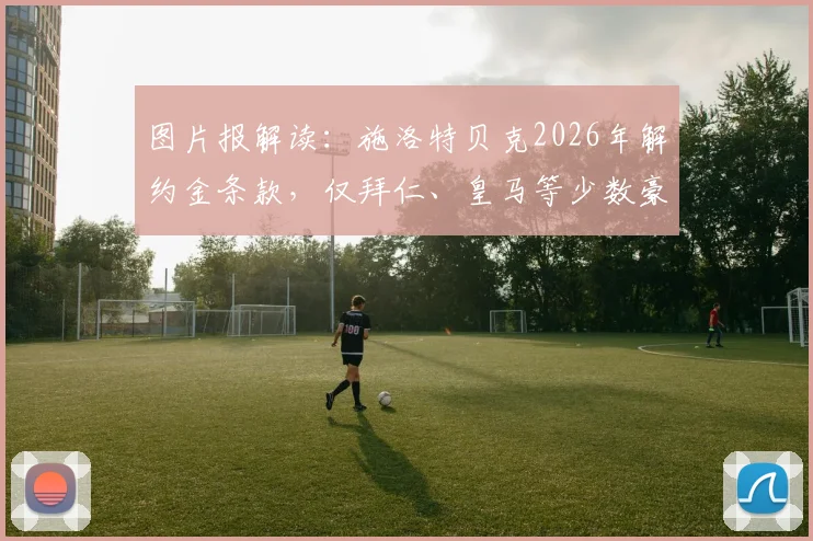 图片报解读：施洛特贝克2026年解约金条款，仅拜仁、皇马等少数豪门可触发