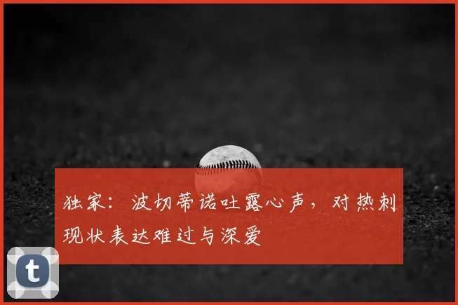 独家：波切蒂诺吐露心声，对热刺现状表达难过与深爱