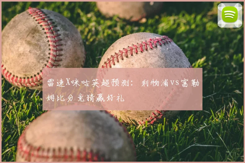 雷速X咪咕英超预测：利物浦vs富勒姆比分竞猜赢好礼