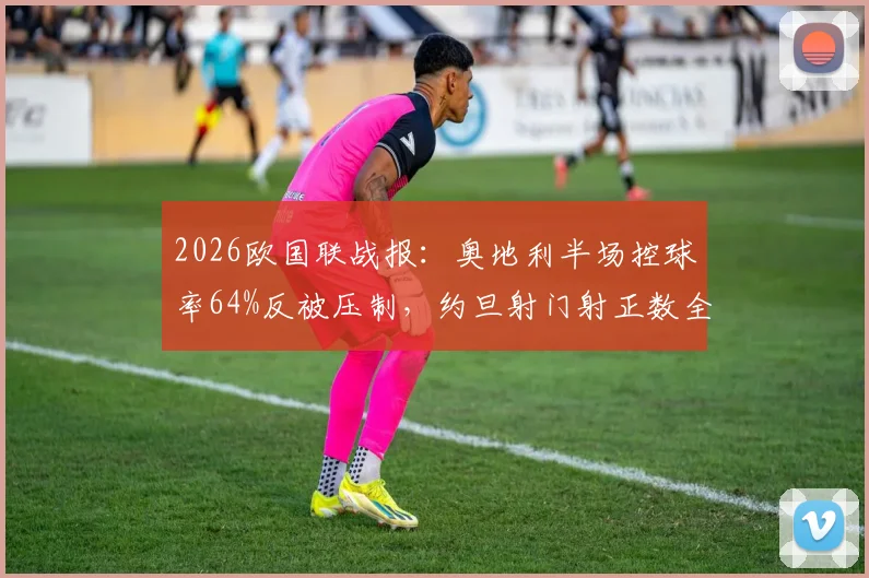 2026欧国联战报:奥地利半场控球率64%反被压制,约旦射门射正数全面占优