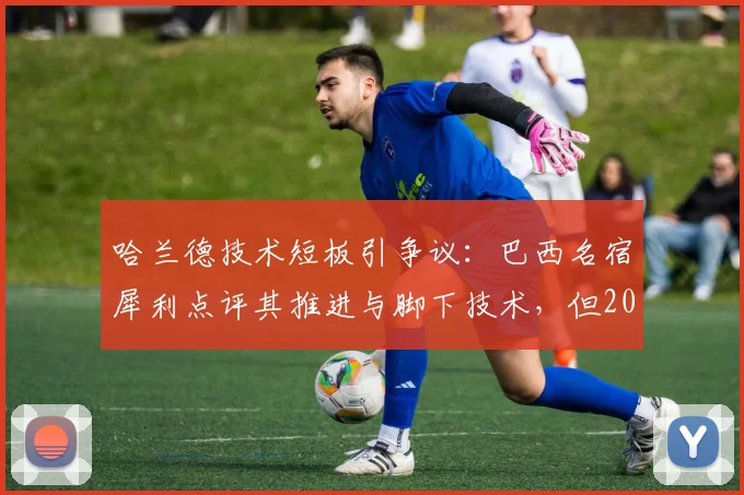 哈兰德技术短板引争议：巴西名宿犀利点评其推进与脚下技术，但2026赛季恐怖进球数据说明一切