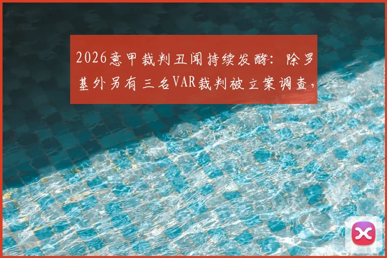 2026意甲裁判丑闻持续发酵：除罗基外另有三名VAR裁判被立案调查，涉赌内幕全解析