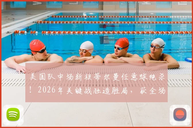美国队中场新核蒂尔曼任意球绝杀！2026年关键战独造胜局，获全场最佳球员深度解析