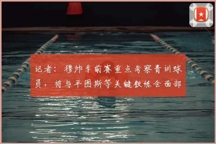记者：穆帅季前赛重点考察青训球员，将与平图斯等关键教练会面部署2026新赛季