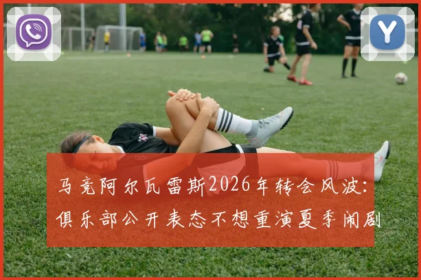 马竞阿尔瓦雷斯2026年转会风波:俱乐部公开表态不想重演夏季闹剧,坚持1.5亿欧要价