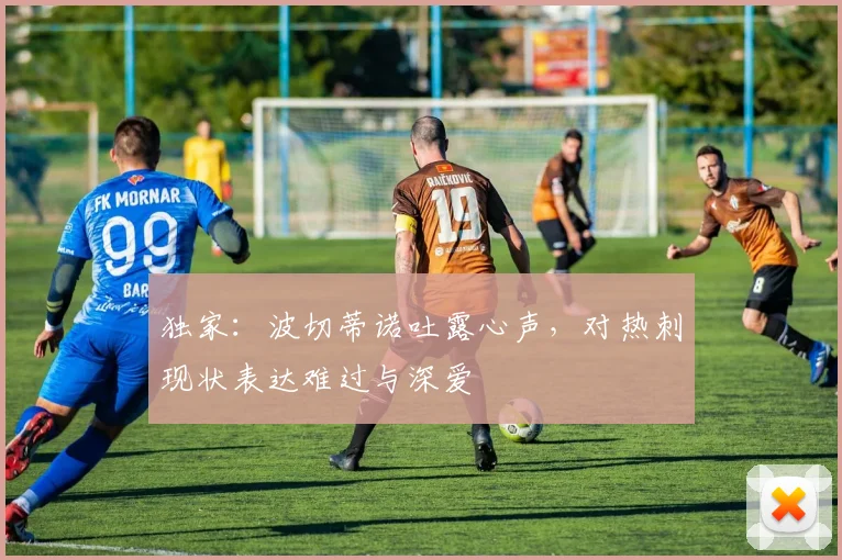 独家：波切蒂诺吐露心声，对热刺现状表达难过与深爱