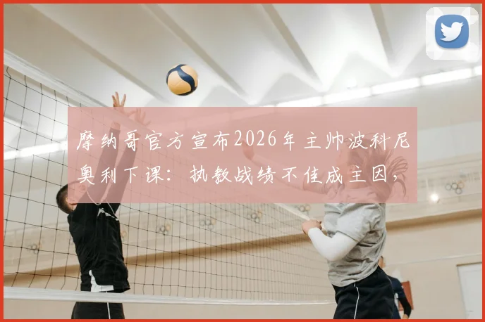 摩纳哥官方宣布2026年主帅波科尼奥利下课：执教战绩不佳成主因，潜在新帅候选人名单及俱乐部未来走向分析