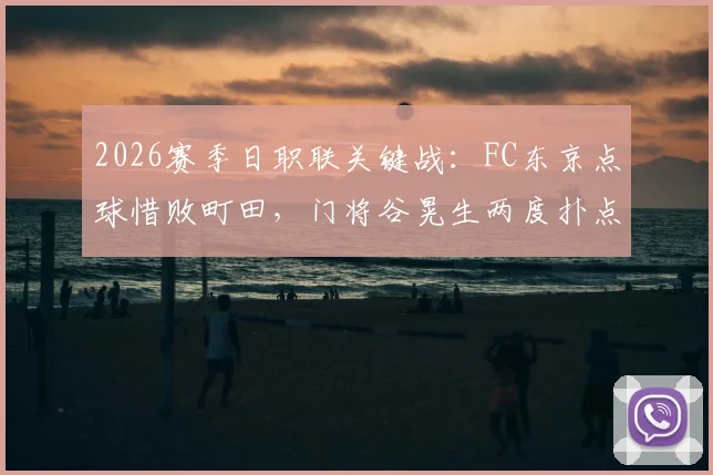 2026赛季日职联关键战：FC东京点球惜败町田，门将谷晃生两度扑点难救主，比赛全过程解析