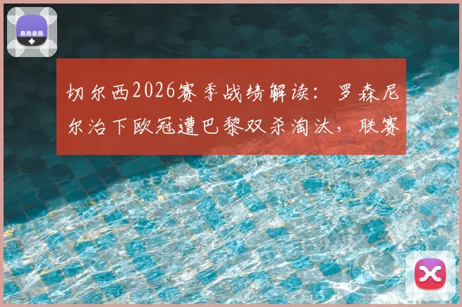 切尔西2026赛季战绩解读：罗森尼尔治下欧冠遭巴黎双杀淘汰，联赛近况堪忧遭遇五连败
