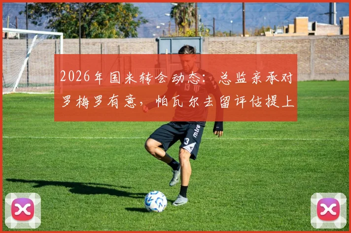 2026年国米转会动态：总监亲承对罗梅罗有意，帕瓦尔去留评估提上日程