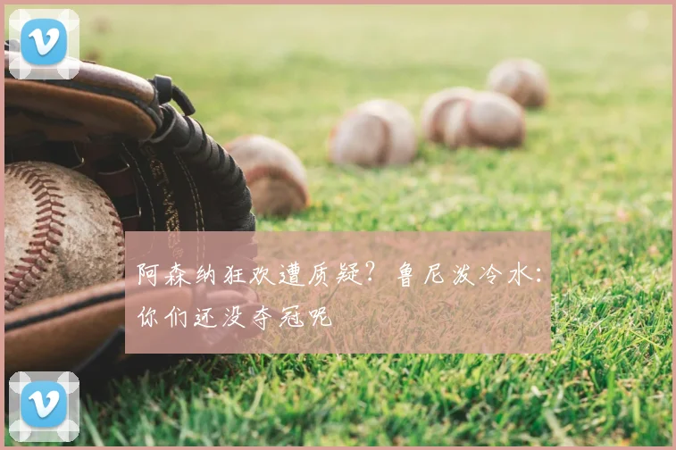 阿森纳狂欢遭质疑？鲁尼泼冷水：你们还没夺冠呢