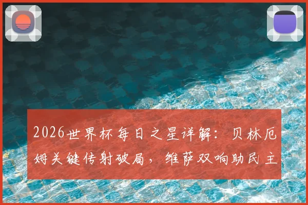 2026世界杯每日之星详解：贝林厄姆关键传射破局，维萨双响助民主刚果惊险出线，凯恩终结进球咒