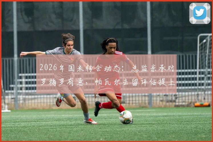 2026年国米转会动态：总监亲承对罗梅罗有意，帕瓦尔去留评估提上日程