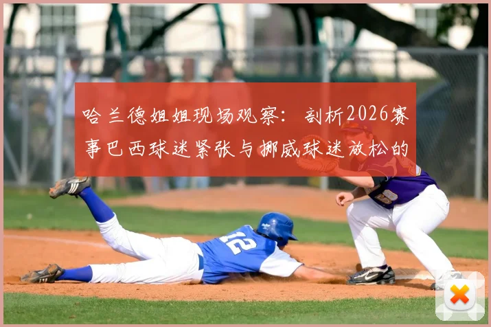 哈兰德姐姐现场观察：剖析2026赛事巴西球迷紧张与挪威球迷放松的深层原因及对球队影响