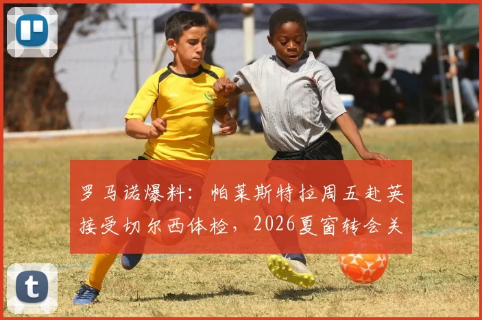 罗马诺爆料：帕莱斯特拉周五赴英接受切尔西体检，2026夏窗转会关键一步