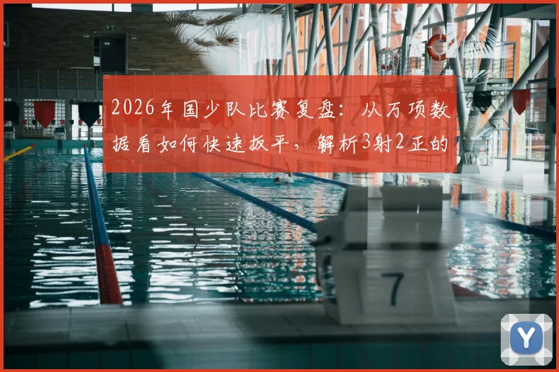 2026年国少队比赛复盘：从万项数据看如何快速扳平，解析3射2正的高效进攻秘诀