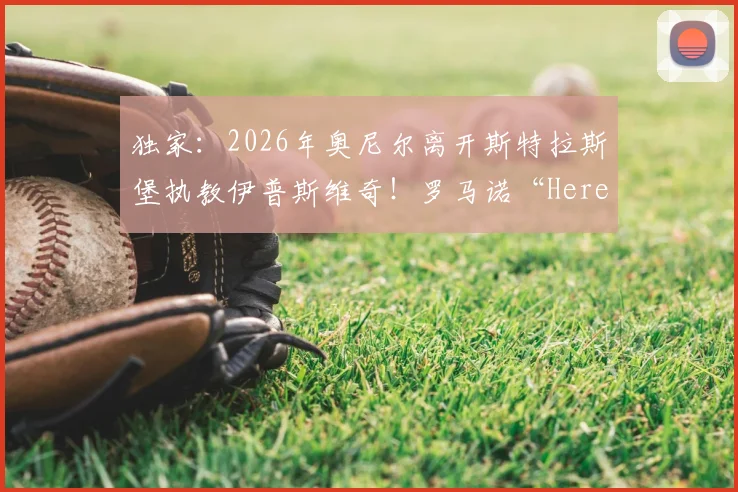 独家:2026年奥尼尔离开斯特拉斯堡执教伊普斯维奇!罗马诺“Here We Go”爆料详解
