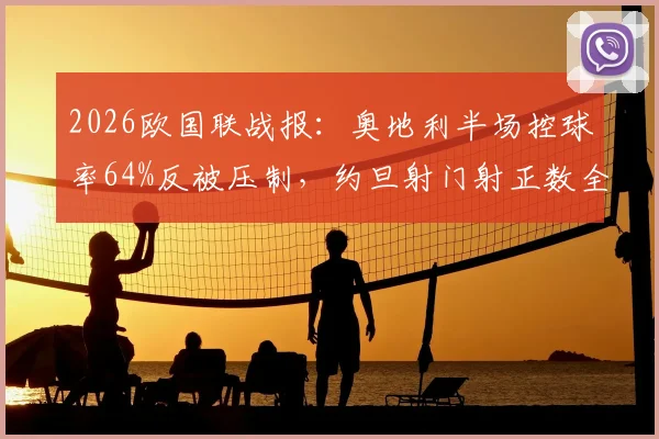 2026欧国联战报：奥地利半场控球率64%反被压制，约旦射门射正数全面占优
