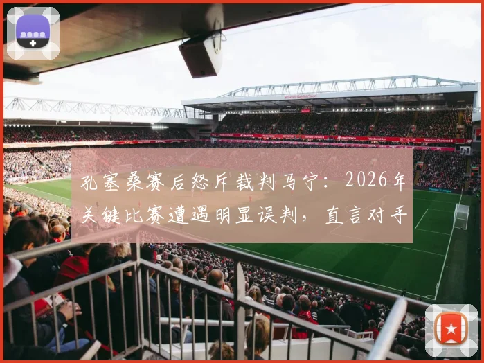 孔塞桑赛后怒斥裁判马宁:2026年关键比赛遭遇明显误判,直言对手是裁判太不公平,争议全过程深度回顾