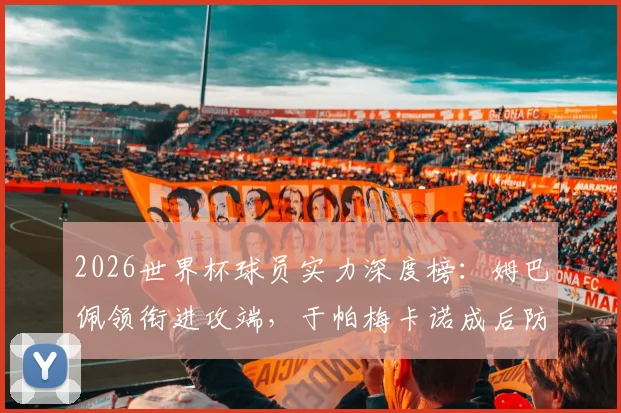 2026世界杯球员实力深度榜:姆巴佩领衔进攻端,于帕梅卡诺成后防中坚,附核心数据分析
