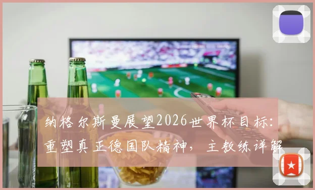 纳格尔斯曼展望2026世界杯目标:重塑真正德国队精神,主教练详解球队备战与表现预期