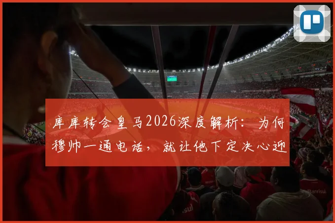 库库转会皇马2026深度解析:为何穆帅一通电话,就让他下定决心迎接生涯最重要一步?