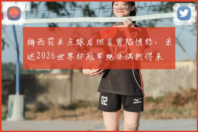 梅西罚丢点球后坦言曾陷愤怒,亲述2026世界杯冠军绝非偶然得来