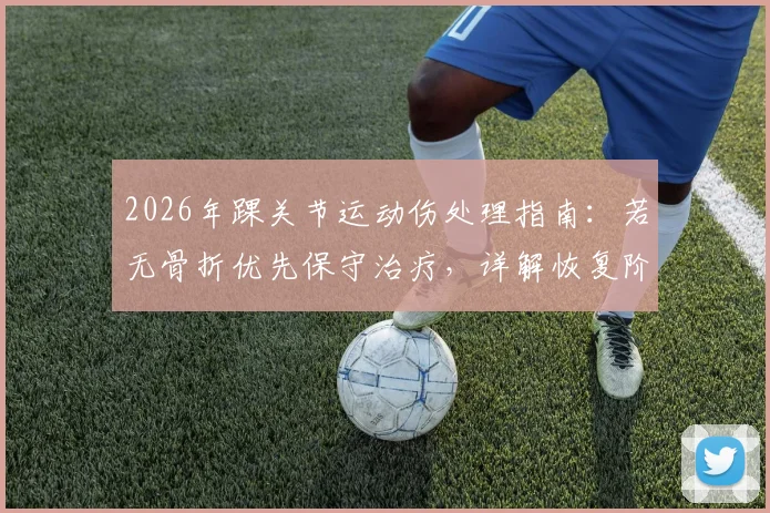 2026年踝关节运动伤处理指南：若无骨折优先保守治疗，详解恢复阶段与时间表